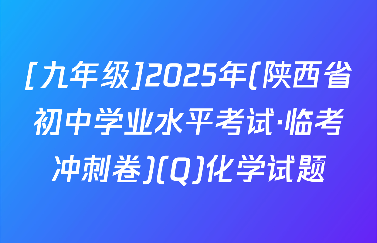 [九年级]2025年(陕西省初中学业水平考试·临考冲刺卷)(Q)化学试题