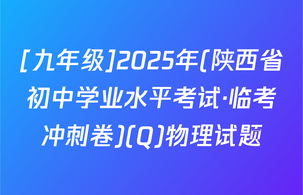 [九年级]2025年(陕西省初中学业水平考试·临考冲刺卷)(Q)物理试题