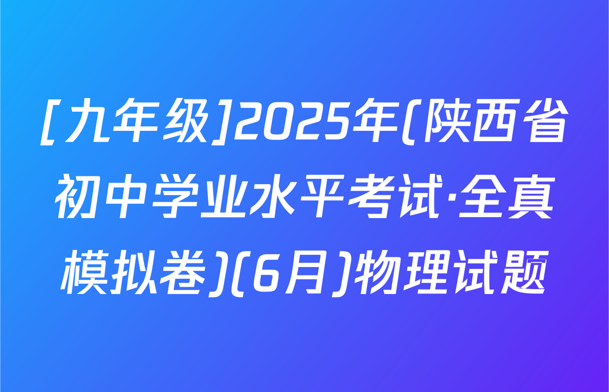 [九年级]2025年(陕西省初中学业水平考试·全真模拟卷)(6月)物理试题