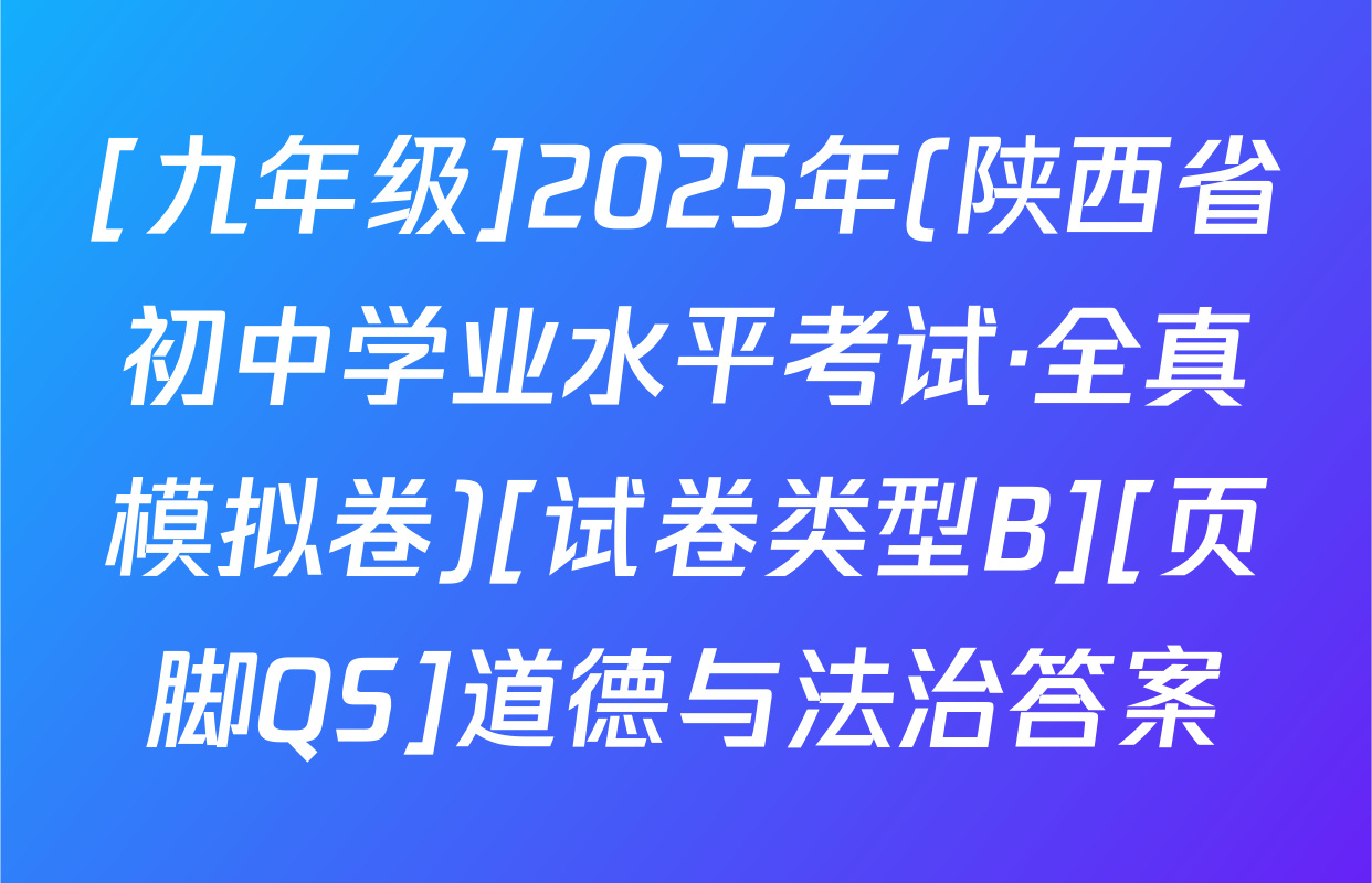 [九年级]2025年(陕西省初中学业水平考试·全真模拟卷)[试卷类型B][页脚QS]道德与法治答案
