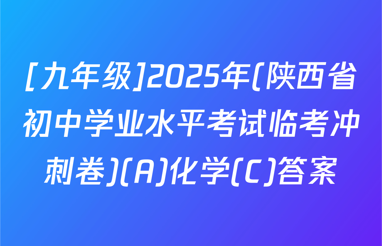 [九年级]2025年(陕西省初中学业水平考试临考冲刺卷)(A)化学(C)答案
