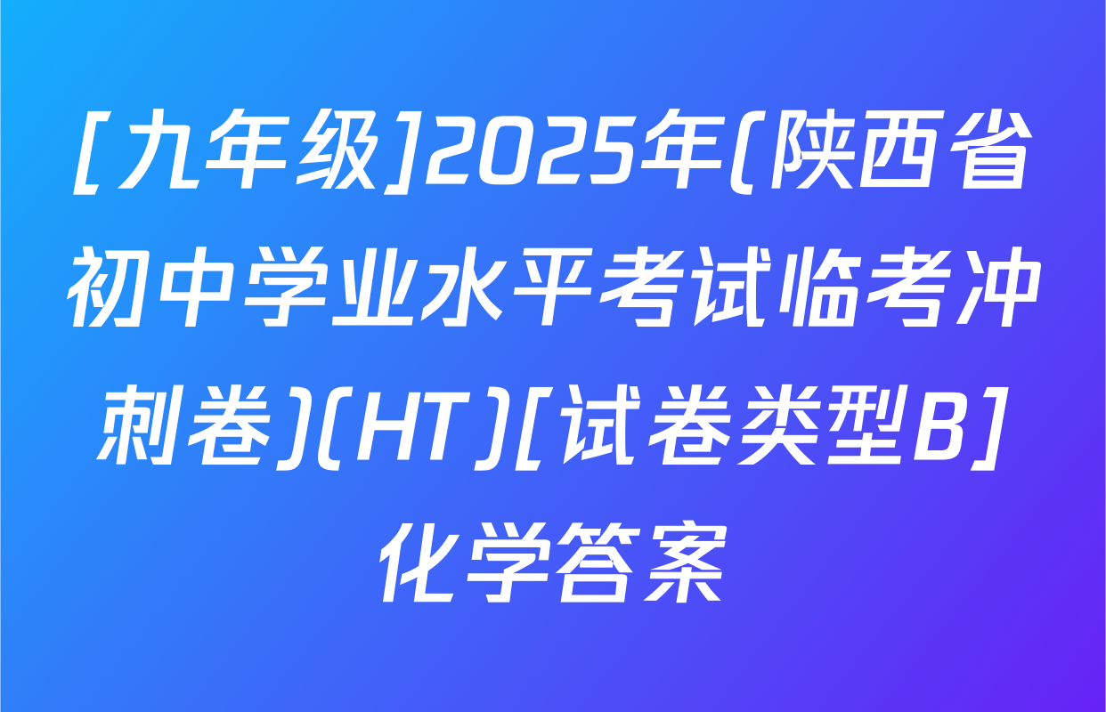 [九年级]2025年(陕西省初中学业水平考试临考冲刺卷)(HT)[试卷类型B]化学答案