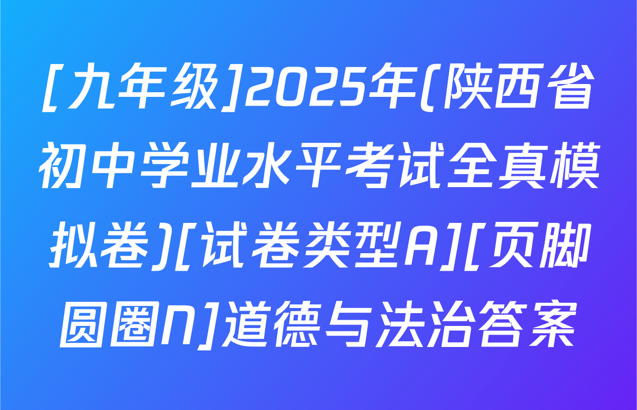 [九年级]2025年(陕西省初中学业水平考试全真模拟卷)[试卷类型A][页脚圆圈N]道德与法治答案