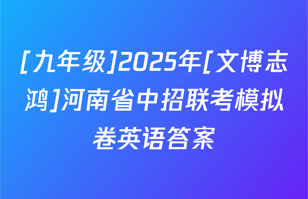 [九年级]2025年[文博志鸿]河南省中招联考模拟卷英语答案