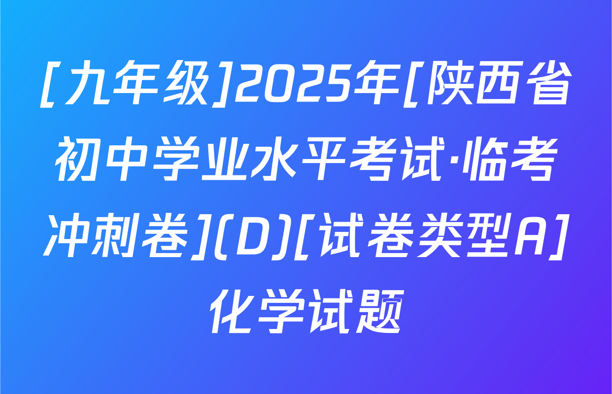 [九年级]2025年[陕西省初中学业水平考试·临考冲刺卷](D)[试卷类型A]化学试题