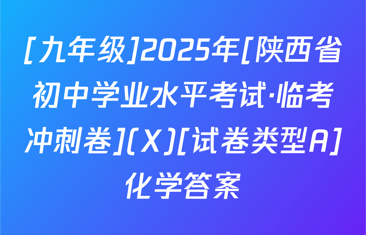 [九年级]2025年[陕西省初中学业水平考试·临考冲刺卷](X)[试卷类型A]化学答案