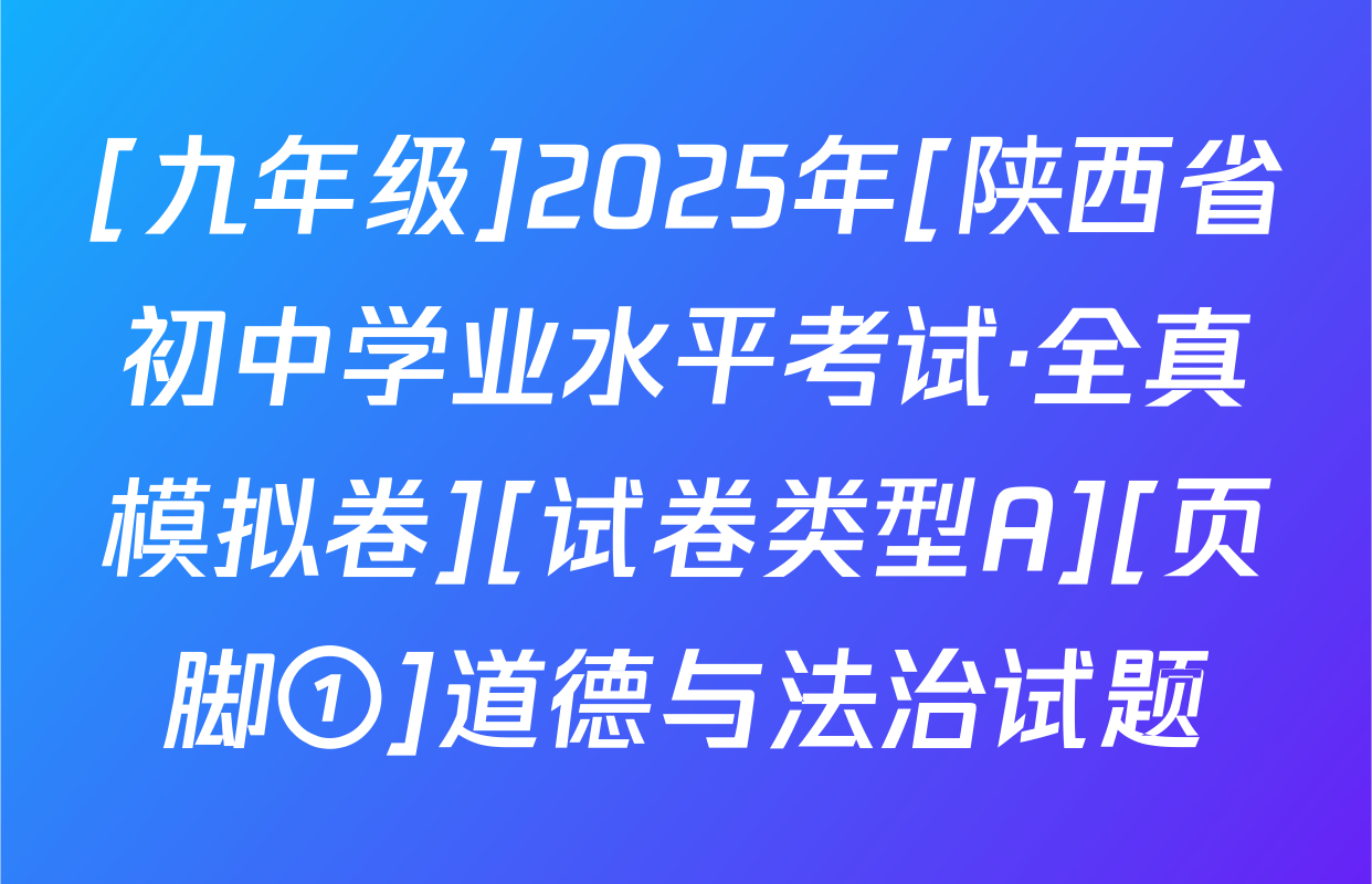 [九年级]2025年[陕西省初中学业水平考试·全真模拟卷][试卷类型A][页脚①]道德与法治试题