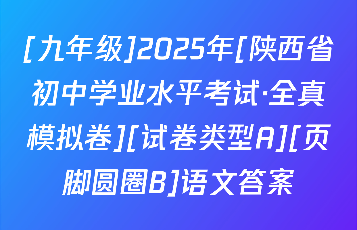 [九年级]2025年[陕西省初中学业水平考试·全真模拟卷][试卷类型A][页脚圆圈B]语文答案
