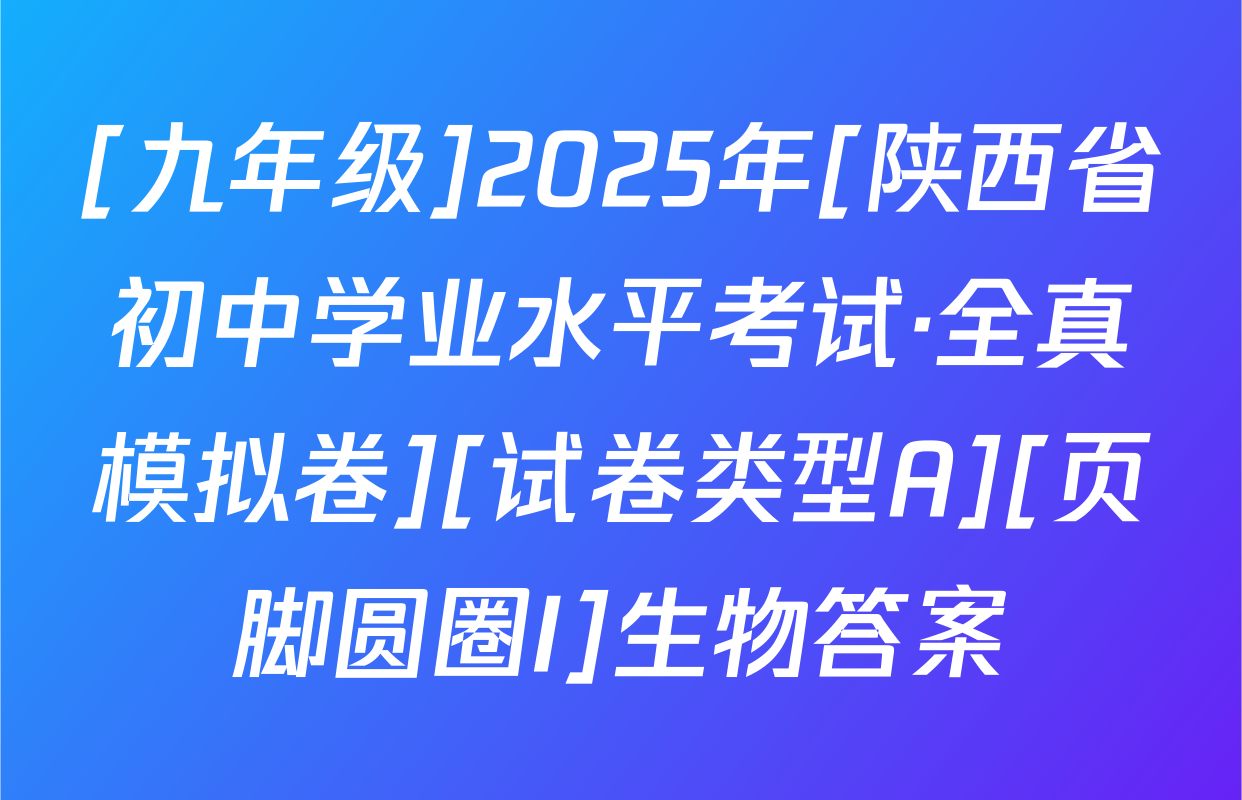 [九年级]2025年[陕西省初中学业水平考试·全真模拟卷][试卷类型A][页脚圆圈I]生物答案