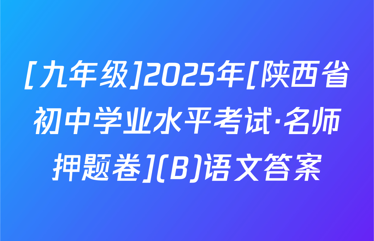 [九年级]2025年[陕西省初中学业水平考试·名师押题卷](B)语文答案