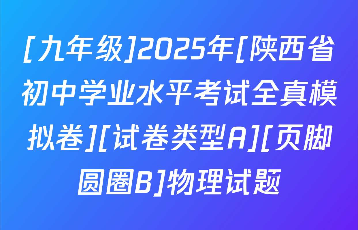[九年级]2025年[陕西省初中学业水平考试全真模拟卷][试卷类型A][页脚圆圈B]物理试题