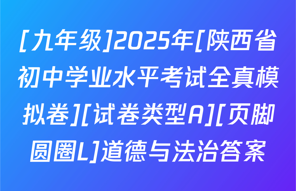 [九年级]2025年[陕西省初中学业水平考试全真模拟卷][试卷类型A][页脚圆圈L]道德与法治答案