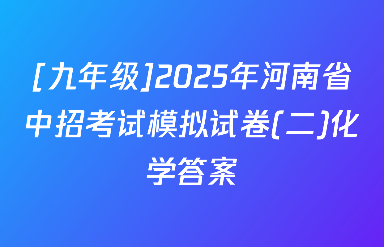 [九年级]2025年河南省中招考试模拟试卷(二)化学答案