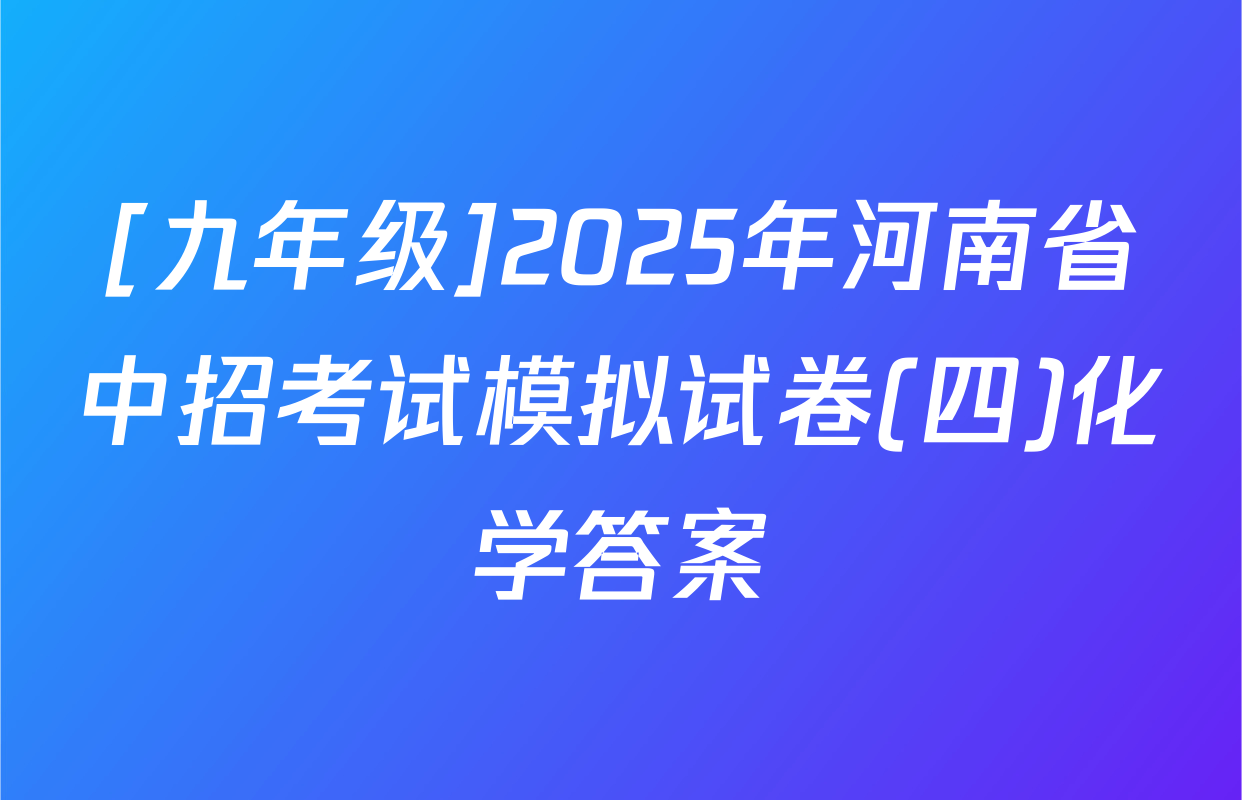 [九年级]2025年河南省中招考试模拟试卷(四)化学答案