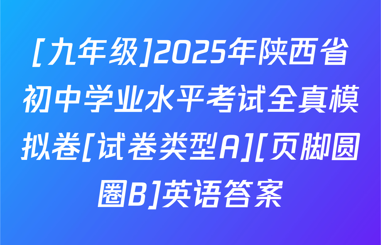 [九年级]2025年陕西省初中学业水平考试全真模拟卷[试卷类型A][页脚圆圈B]英语答案