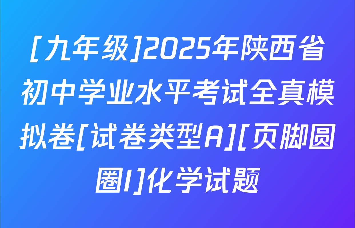 [九年级]2025年陕西省初中学业水平考试全真模拟卷[试卷类型A][页脚圆圈I]化学试题