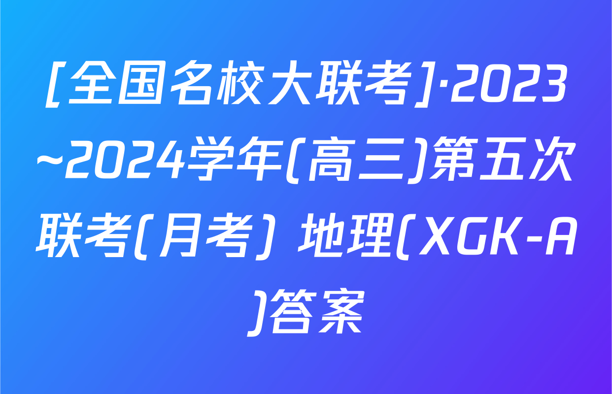 [全国名校大联考]·2023~2024学年(高三)第五次联考(月考) 地理(XGK-A)答案