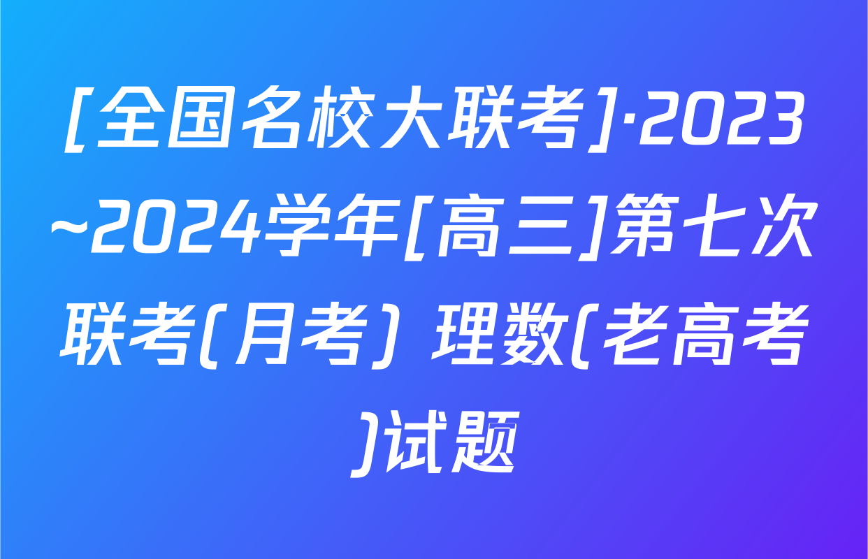 [全国名校大联考]·2023~2024学年[高三]第七次联考(月考) 理数(老高考)试题