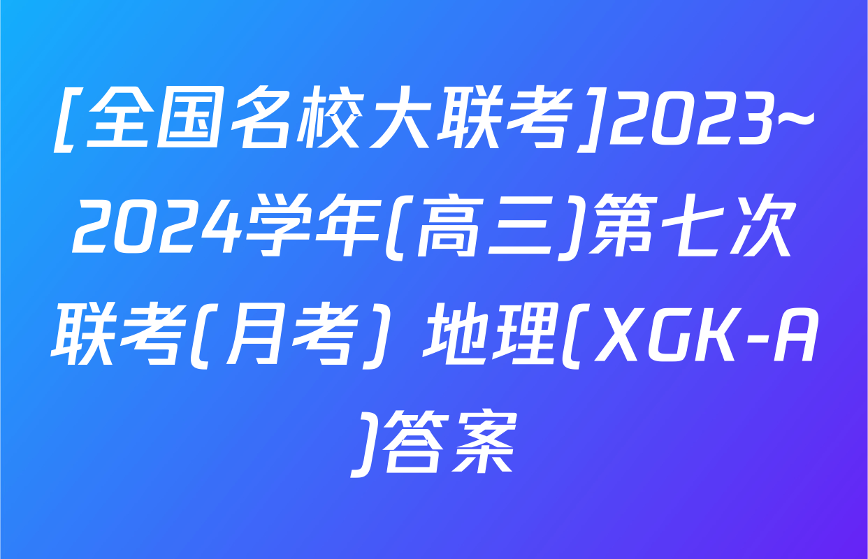[全国名校大联考]2023~2024学年(高三)第七次联考(月考) 地理(XGK-A)答案