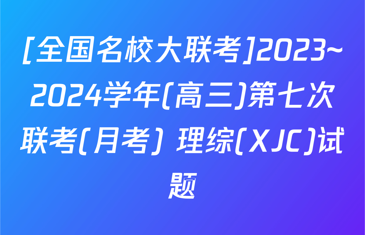 [全国名校大联考]2023~2024学年(高三)第七次联考(月考) 理综(XJC)试题
