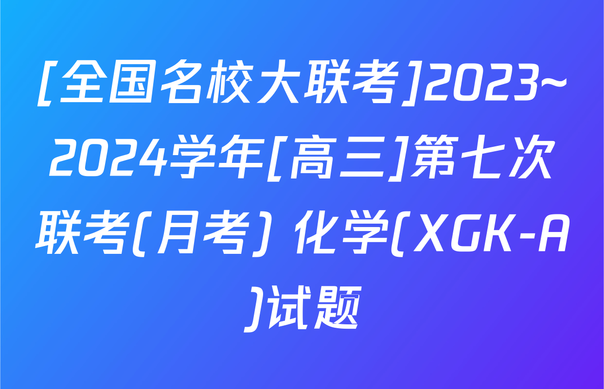 [全国名校大联考]2023~2024学年[高三]第七次联考(月考) 化学(XGK-A)试题