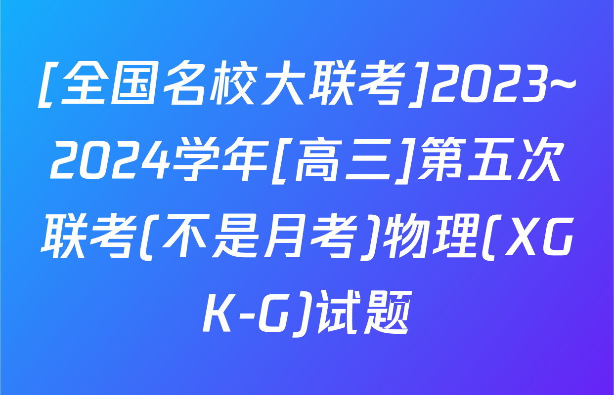 [全国名校大联考]2023~2024学年[高三]第五次联考(不是月考)物理(XGK-G)试题