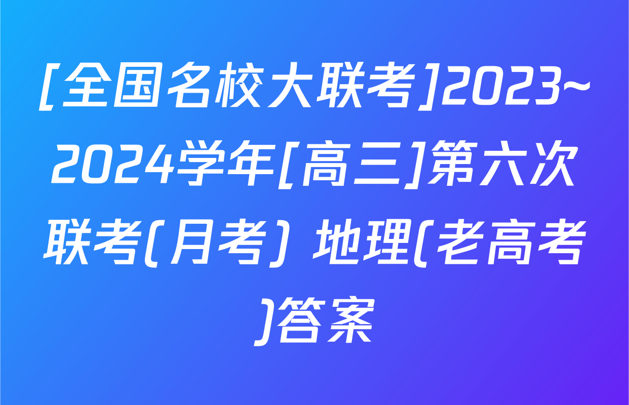 [全国名校大联考]2023~2024学年[高三]第六次联考(月考) 地理(老高考)答案