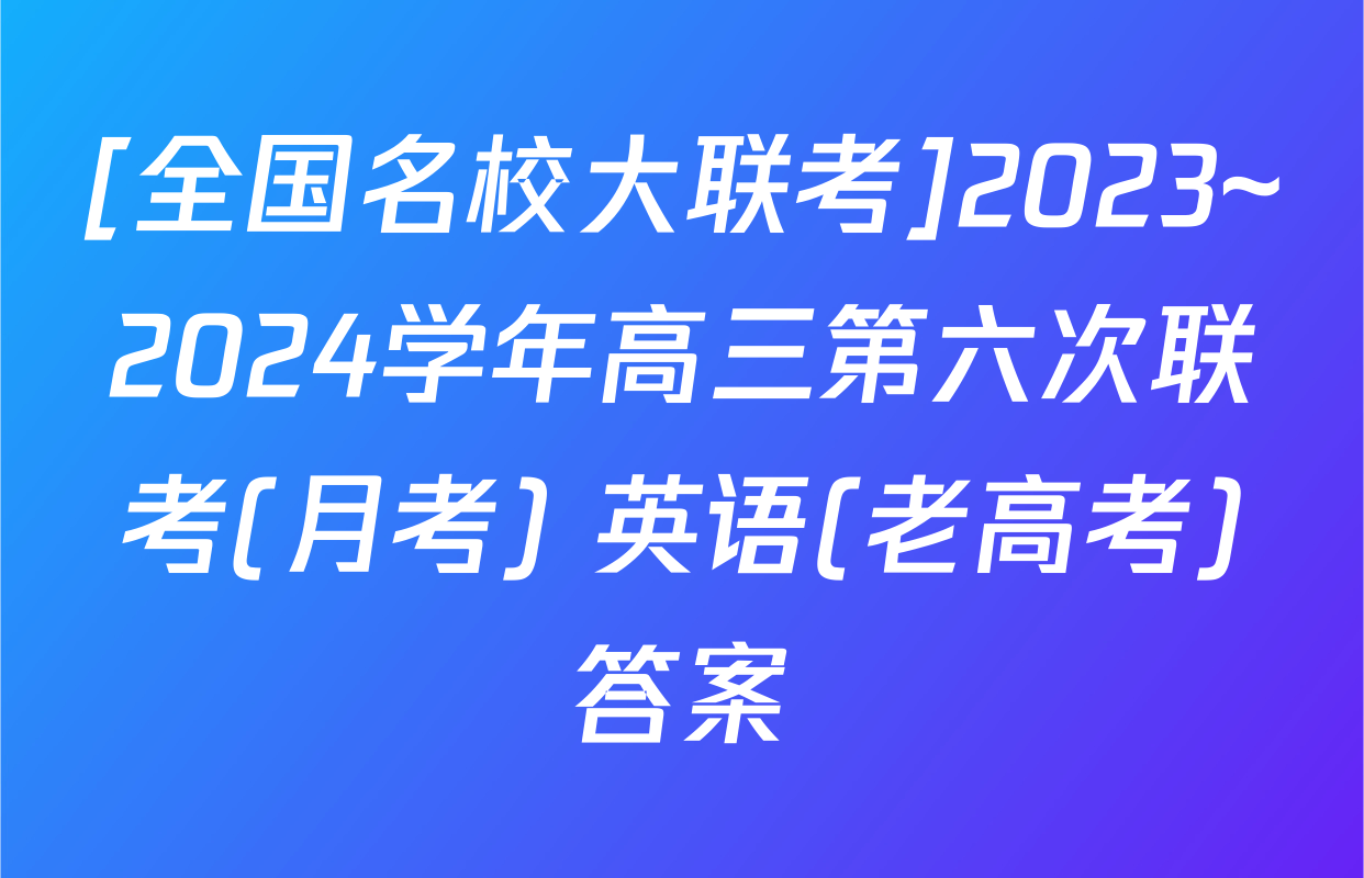 [全国名校大联考]2023~2024学年高三第六次联考(月考) 英语(老高考)答案