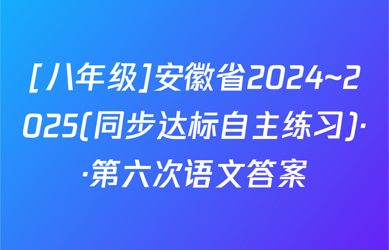 [八年级]安徽省2024~2025(同步达标自主练习)··第六次语文答案