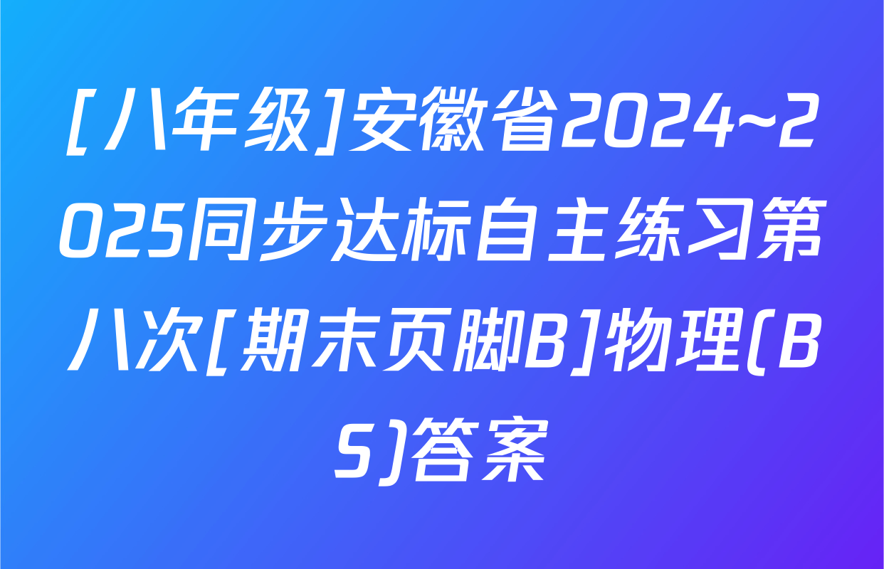 [八年级]安徽省2024~2025同步达标自主练习第八次[期末页脚B]物理(BS)答案