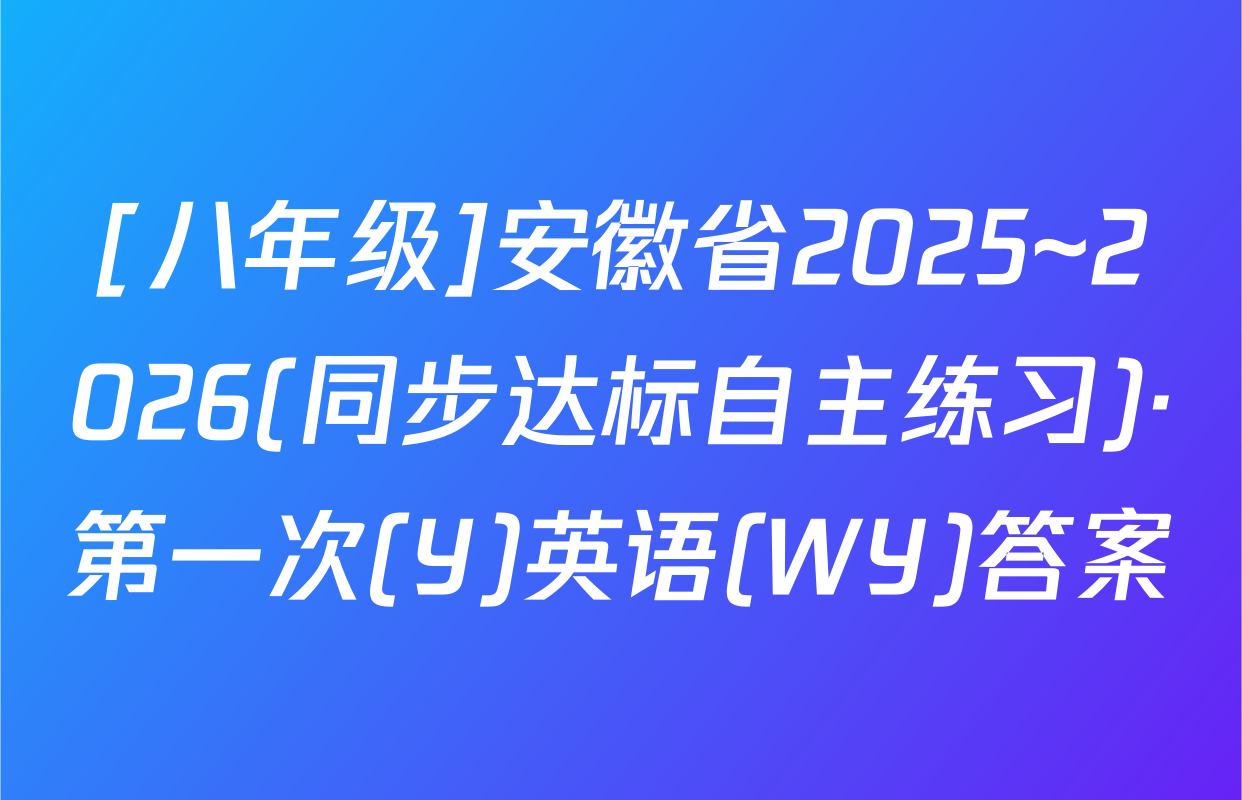 [八年级]安徽省2025~2026(同步达标自主练习)·第一次(Y)英语(WY)答案