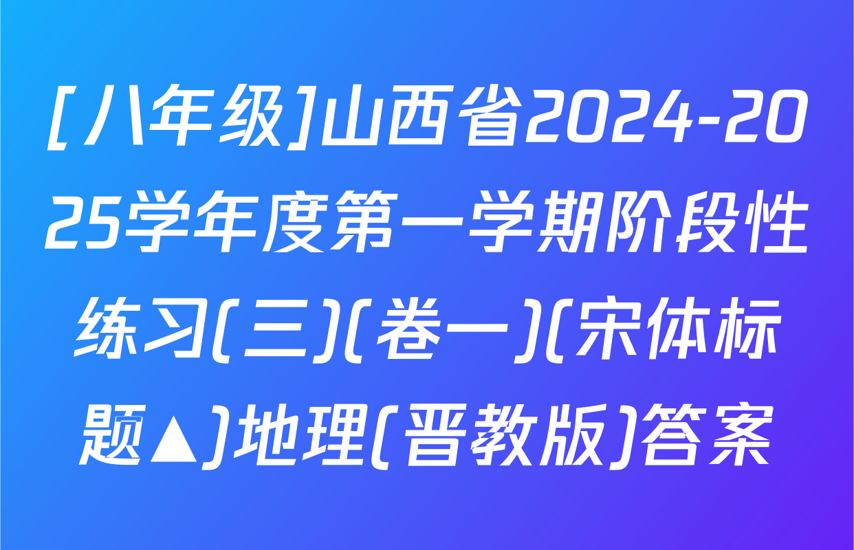 [八年级]山西省2024-2025学年度第一学期阶段性练习(三)(卷一)(宋体标题▲)地理(晋教版)答案