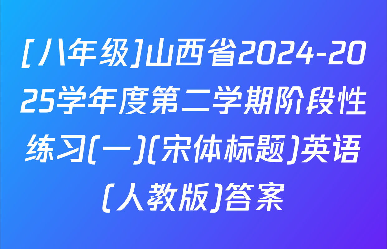 [八年级]山西省2024-2025学年度第二学期阶段性练习(一)(宋体标题)英语(人教版)答案