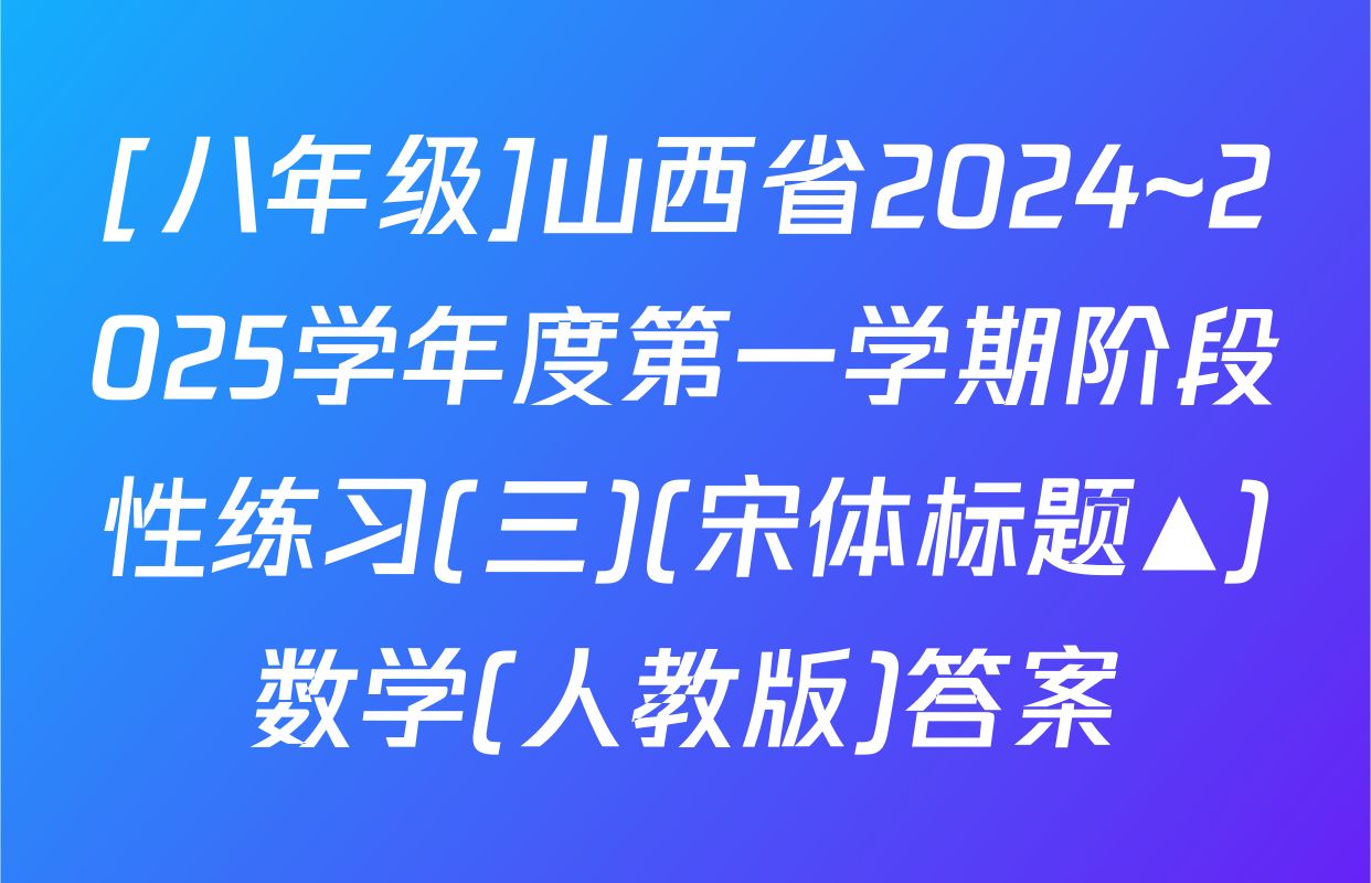 [八年级]山西省2024~2025学年度第一学期阶段性练习(三)(宋体标题▲)数学(人教版)答案