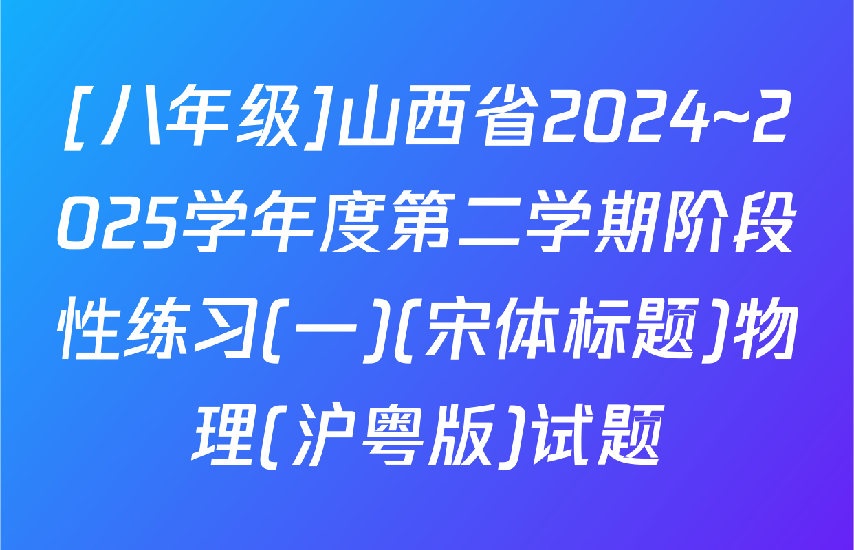 [八年级]山西省2024~2025学年度第二学期阶段性练习(一)(宋体标题)物理(沪粤版)试题