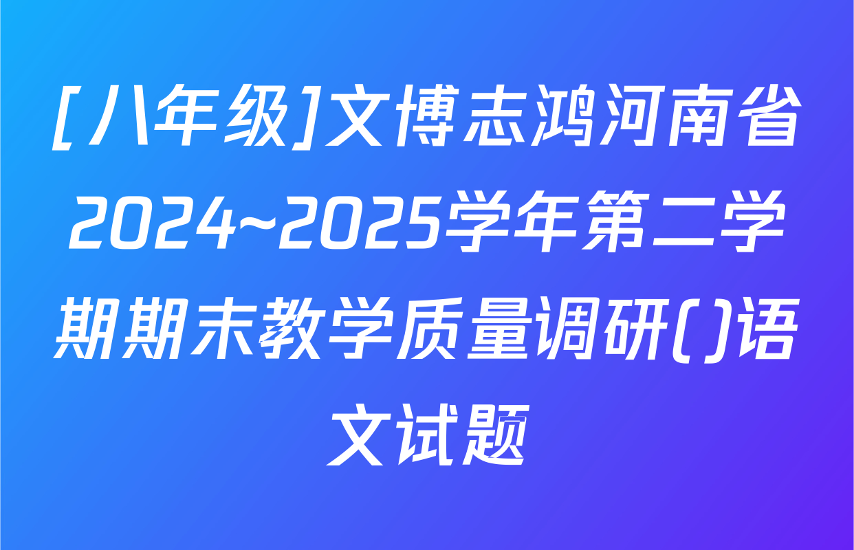 [八年级]文博志鸿河南省2024~2025学年第二学期期末教学质量调研()语文试题