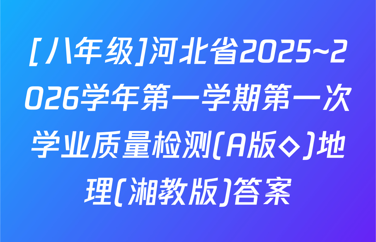 [八年级]河北省2025~2026学年第一学期第一次学业质量检测(A版◇)地理(湘教版)答案