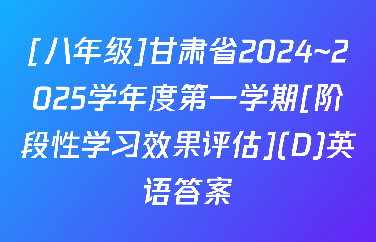 [八年级]甘肃省2024~2025学年度第一学期[阶段性学习效果评估](D)英语答案