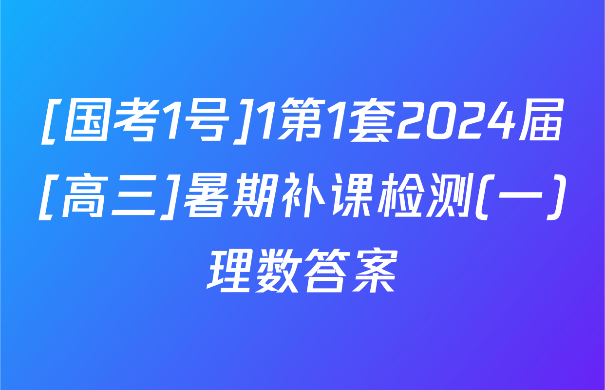 [国考1号]1第1套2024届[高三]暑期补课检测(一)理数答案