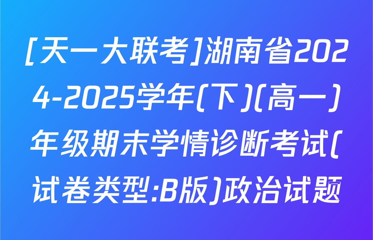 [天一大联考]湖南省2024-2025学年(下)(高一)年级期末学情诊断考试(试卷类型:B版)政治试题