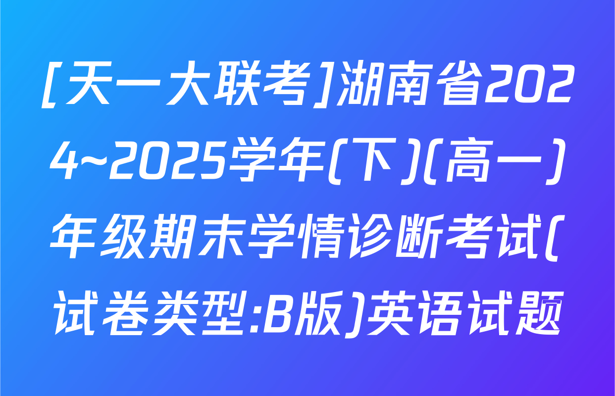 [天一大联考]湖南省2024~2025学年(下)(高一)年级期末学情诊断考试(试卷类型:B版)英语试题