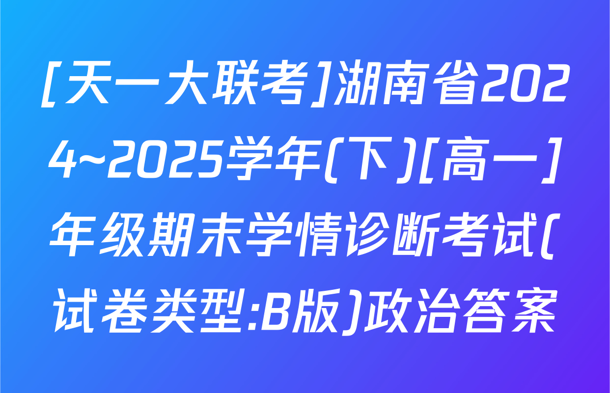 [天一大联考]湖南省2024~2025学年(下)[高一]年级期末学情诊断考试(试卷类型:B版)政治答案