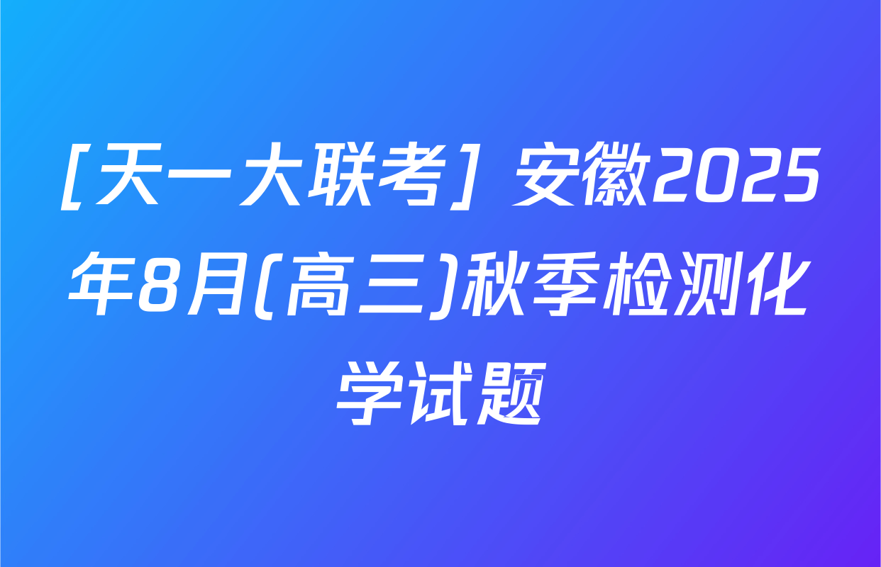 [天一大联考] 安徽2025年8月(高三)秋季检测化学试题