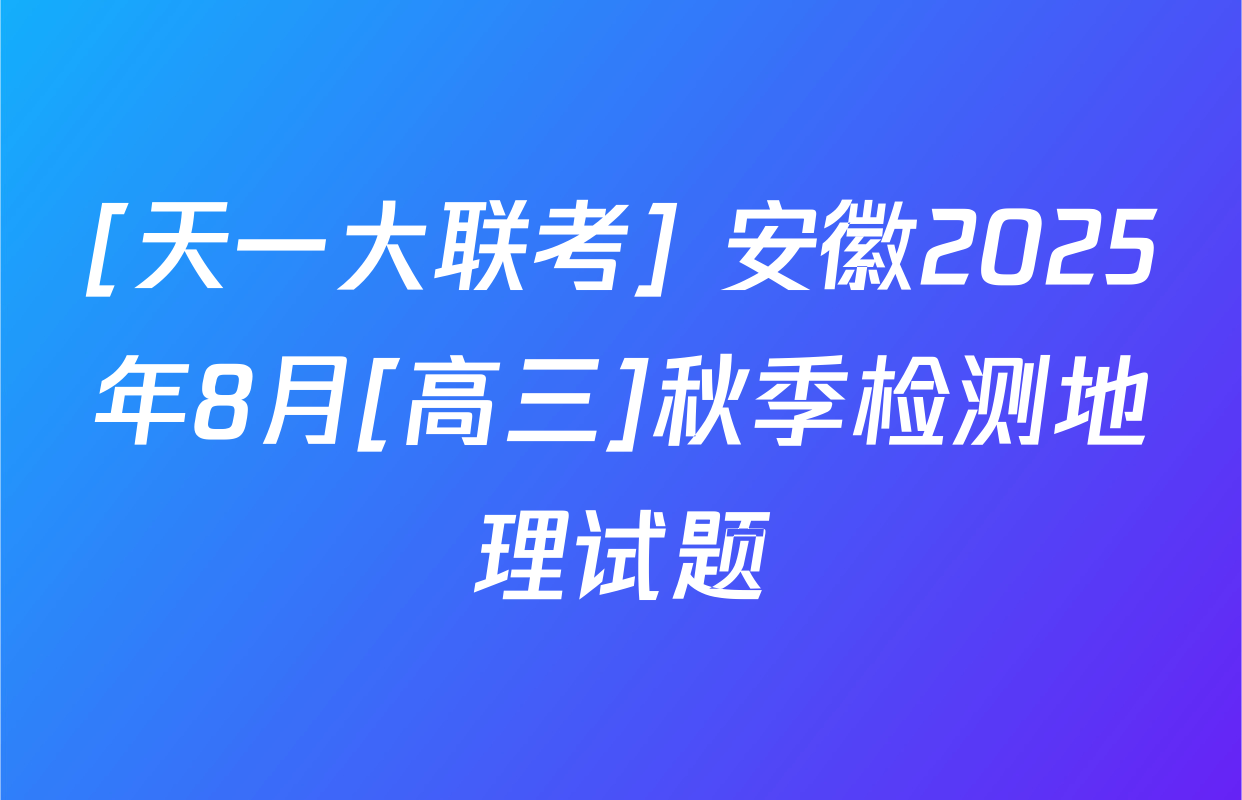 [天一大联考] 安徽2025年8月[高三]秋季检测地理试题
