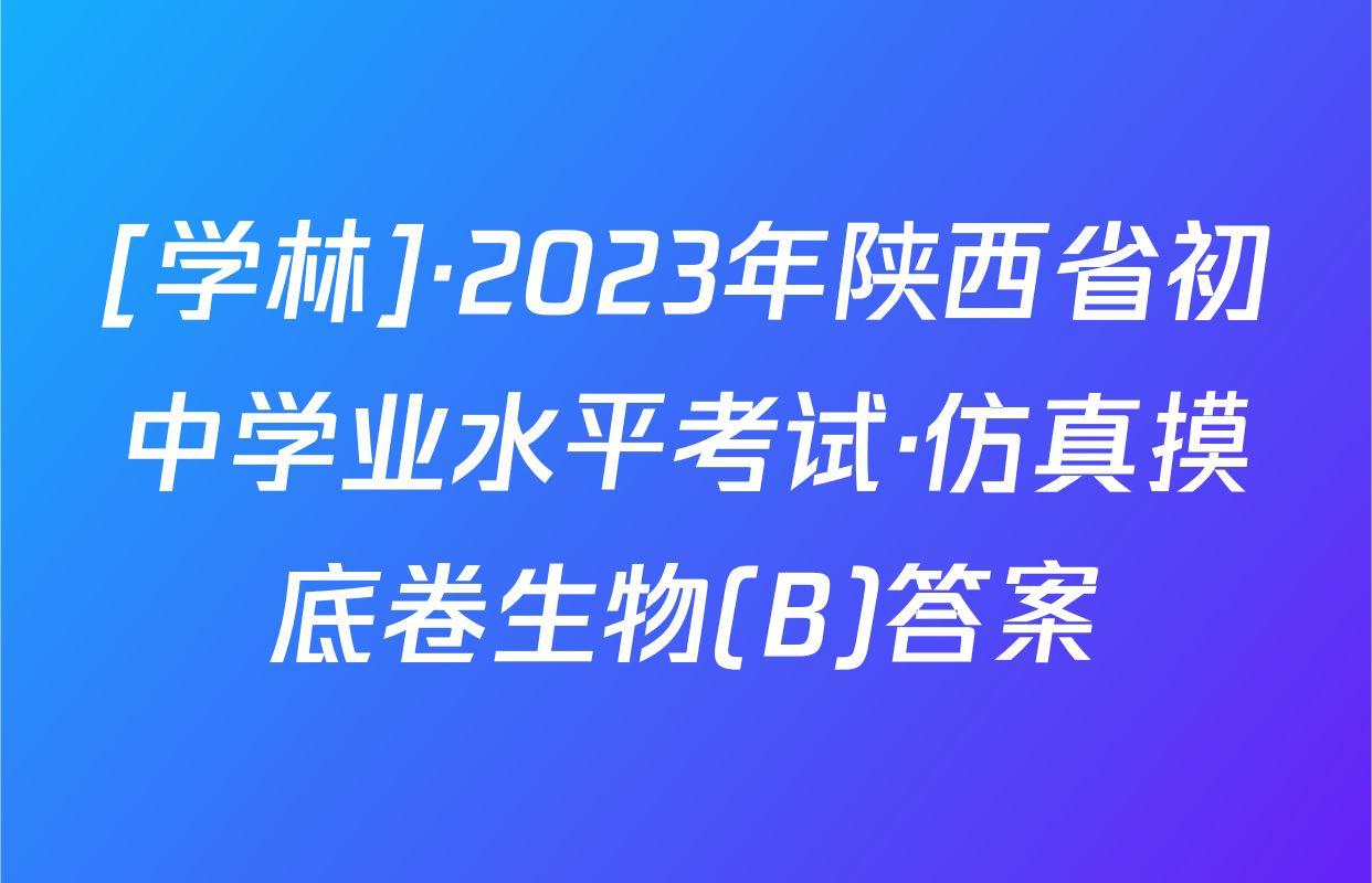 [学林]·2023年陕西省初中学业水平考试·仿真摸底卷生物(B)答案