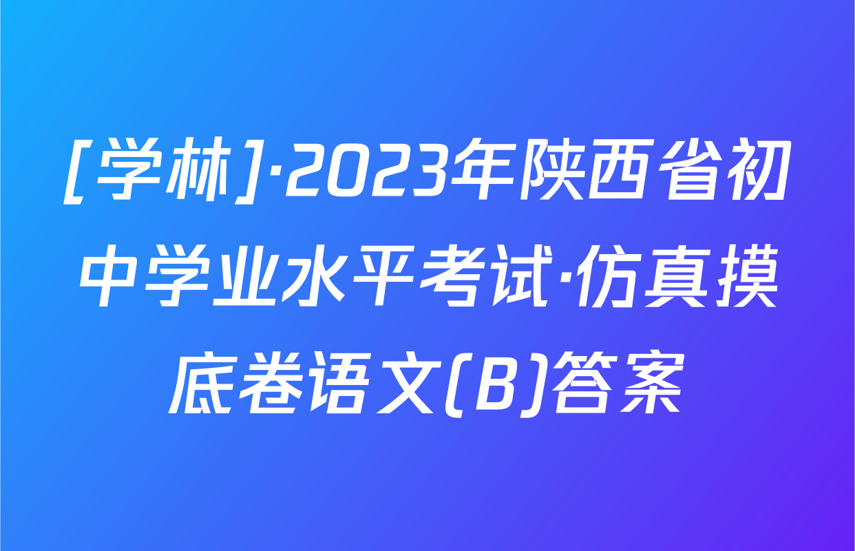 [学林]·2023年陕西省初中学业水平考试·仿真摸底卷语文(B)答案