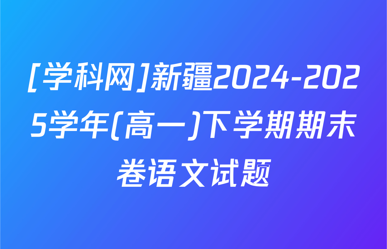 [学科网]新疆2024-2025学年(高一)下学期期末卷语文试题