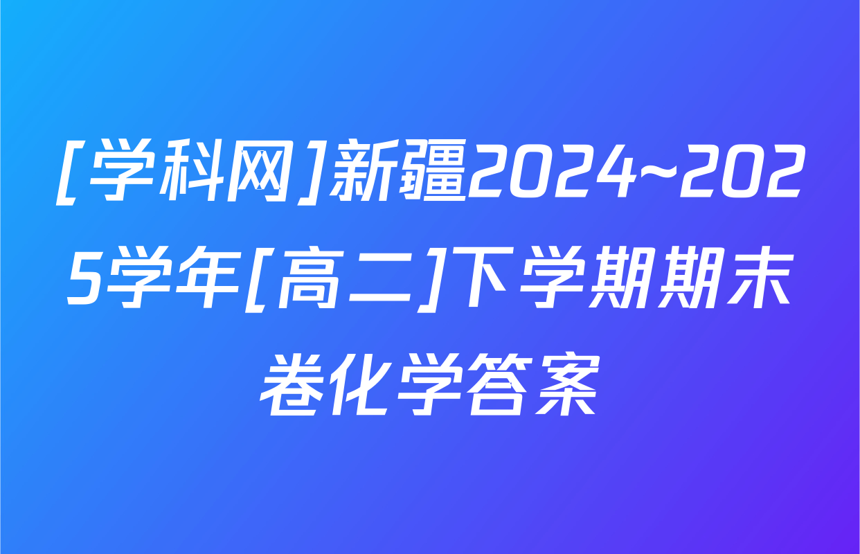 [学科网]新疆2024~2025学年[高二]下学期期末卷化学答案