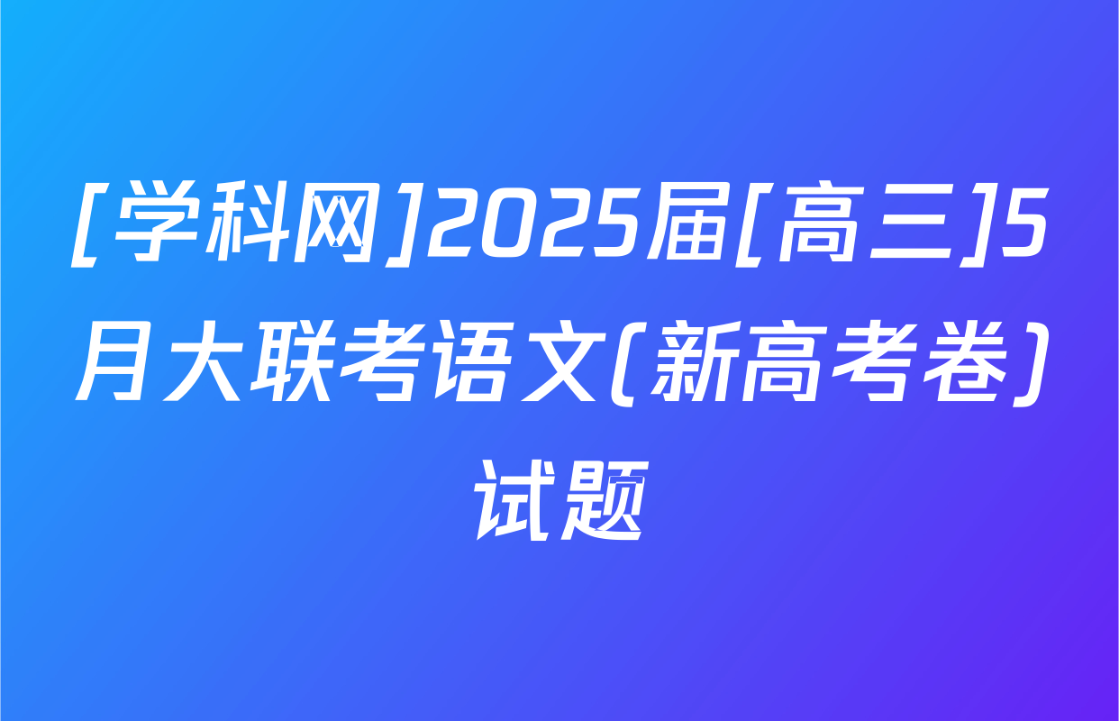 [学科网]2025届[高三]5月大联考语文(新高考卷)试题