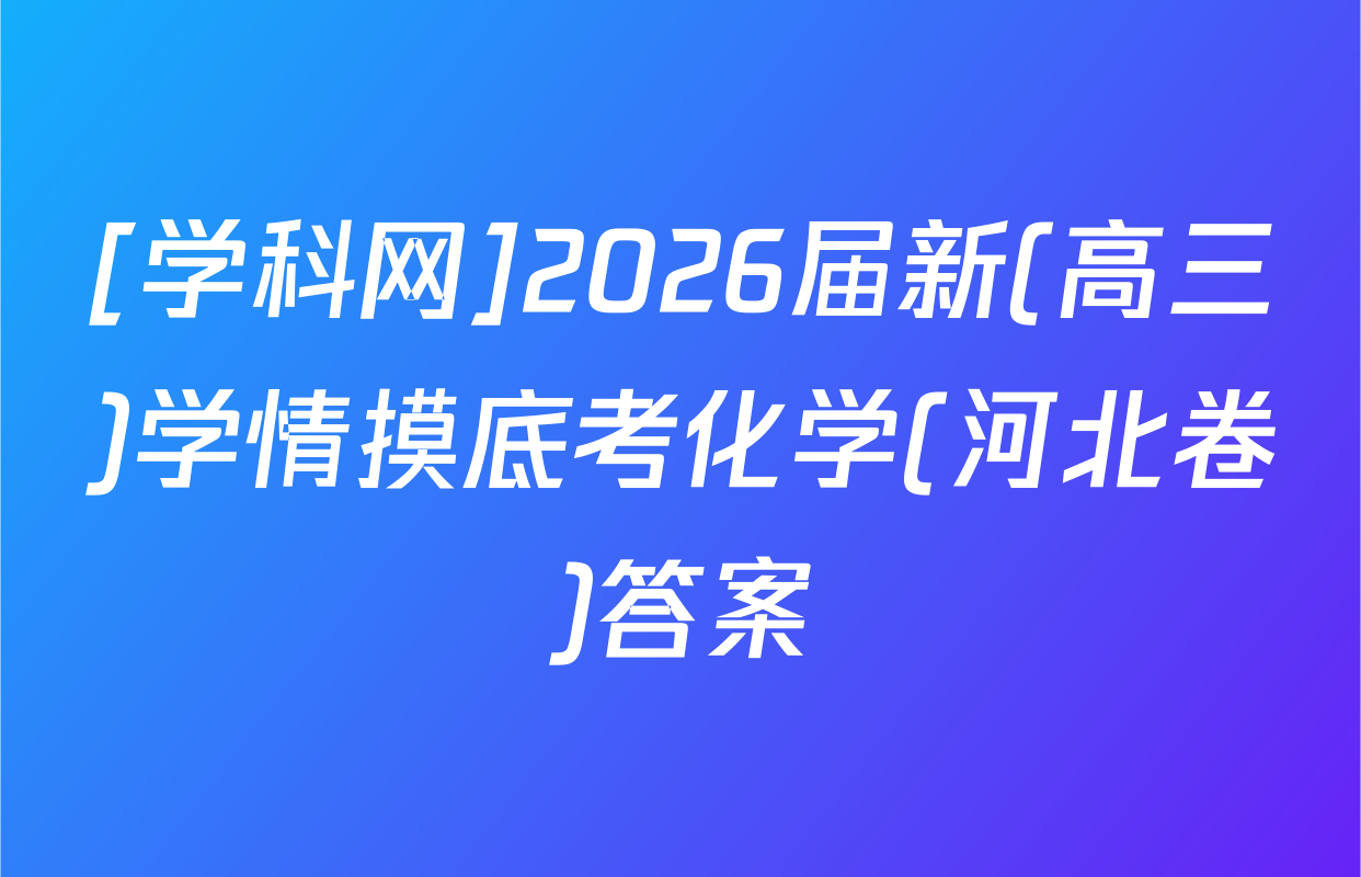 [学科网]2026届新(高三)学情摸底考化学(河北卷)答案